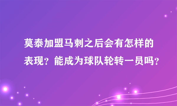 莫泰加盟马刺之后会有怎样的表现？能成为球队轮转一员吗？