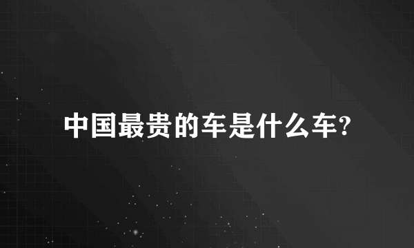 中国最贵的车是什么车?