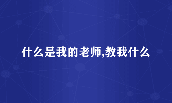 什么是我的老师,教我什么