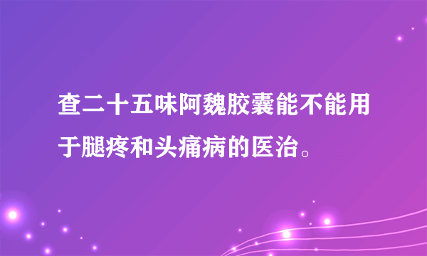 查二十五味阿魏胶囊能不能用于腿疼和头痛病的医治。