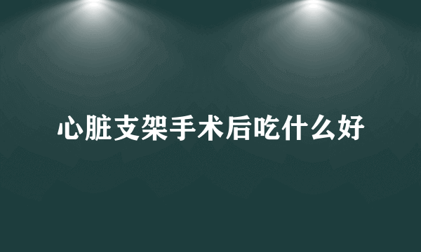 心脏支架手术后吃什么好