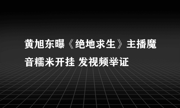 黄旭东曝《绝地求生》主播魔音糯米开挂 发视频举证