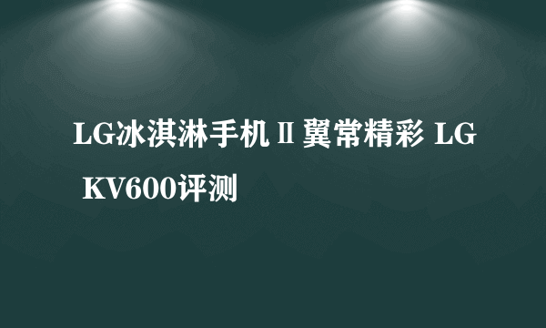 LG冰淇淋手机Ⅱ翼常精彩 LG KV600评测