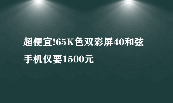 超便宜!65K色双彩屏40和弦手机仅要1500元