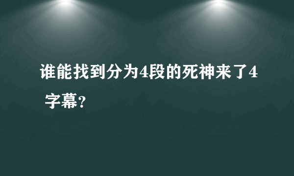 谁能找到分为4段的死神来了4 字幕？