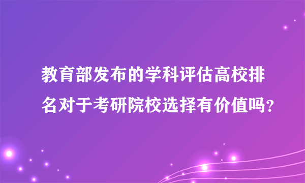 教育部发布的学科评估高校排名对于考研院校选择有价值吗？