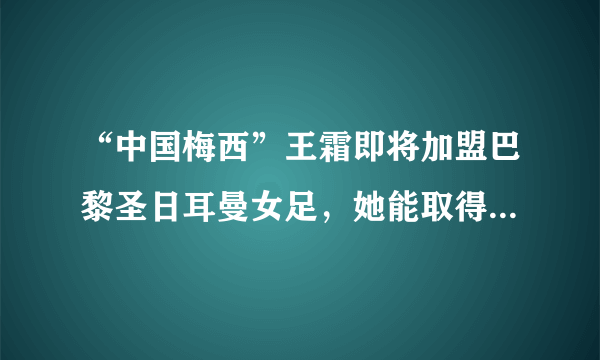 “中国梅西”王霜即将加盟巴黎圣日耳曼女足，她能取得成功吗？