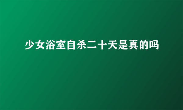 少女浴室自杀二十天是真的吗