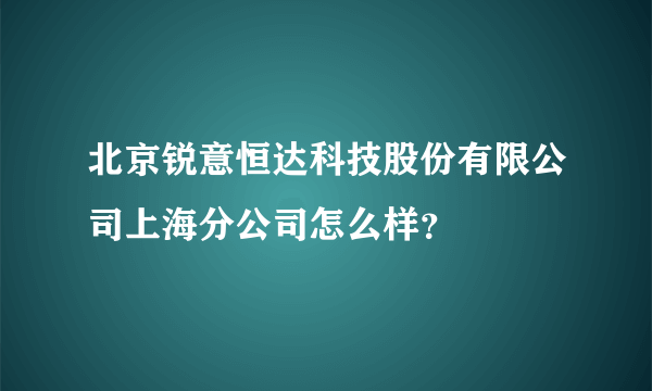 北京锐意恒达科技股份有限公司上海分公司怎么样？