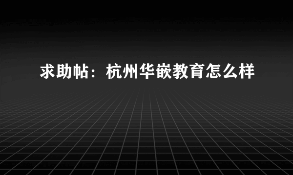 求助帖：杭州华嵌教育怎么样