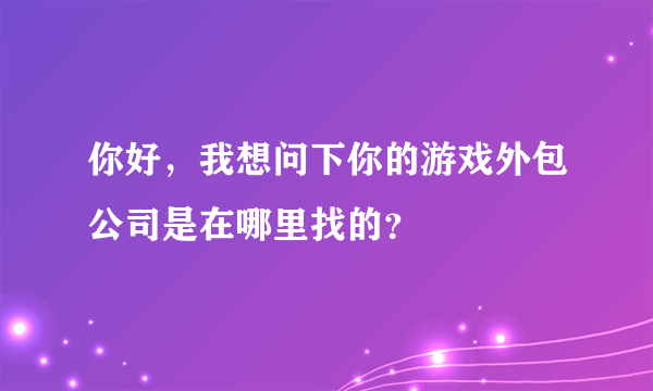 你好，我想问下你的游戏外包公司是在哪里找的？