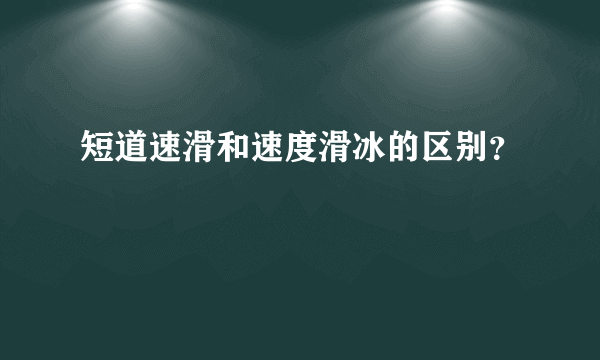 短道速滑和速度滑冰的区别？