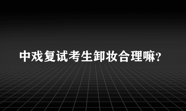 中戏复试考生卸妆合理嘛？