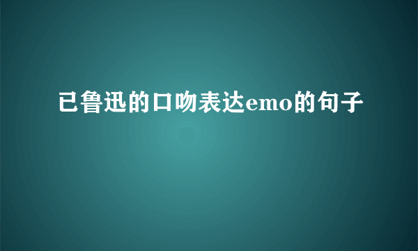 已鲁迅的口吻表达emo的句子