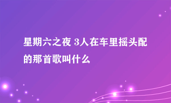 星期六之夜 3人在车里摇头配的那首歌叫什么
