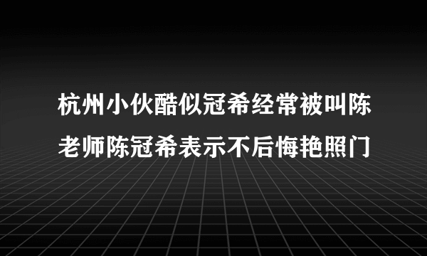 杭州小伙酷似冠希经常被叫陈老师陈冠希表示不后悔艳照门