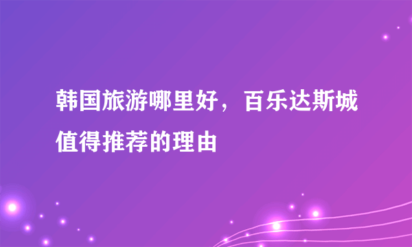 韩国旅游哪里好，百乐达斯城值得推荐的理由