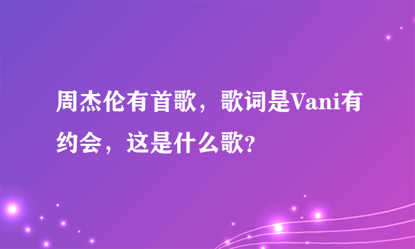 周杰伦有首歌，歌词是Vani有约会，这是什么歌？