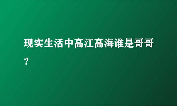现实生活中高江高海谁是哥哥？