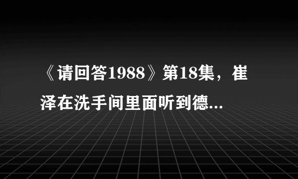《请回答1988》第18集，崔泽在洗手间里面听到德善被甩的话了吗？
