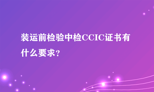 装运前检验中检CCIC证书有什么要求？