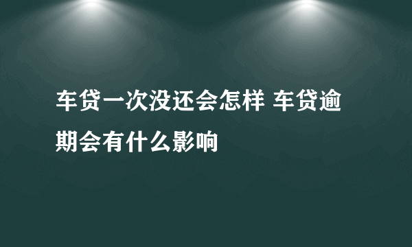 车贷一次没还会怎样 车贷逾期会有什么影响