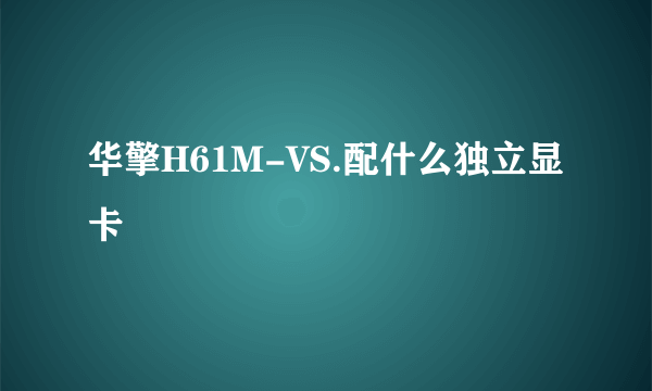 华擎H61M-VS.配什么独立显卡