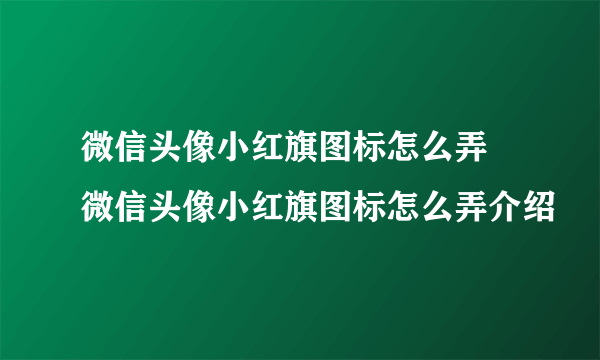微信头像小红旗图标怎么弄 微信头像小红旗图标怎么弄介绍