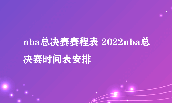 nba总决赛赛程表 2022nba总决赛时间表安排