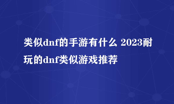 类似dnf的手游有什么 2023耐玩的dnf类似游戏推荐