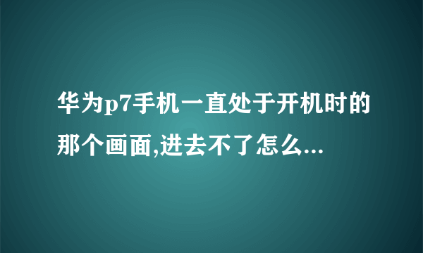 华为p7手机一直处于开机时的那个画面,进去不了怎么处理?恢复出厂设置也没用
