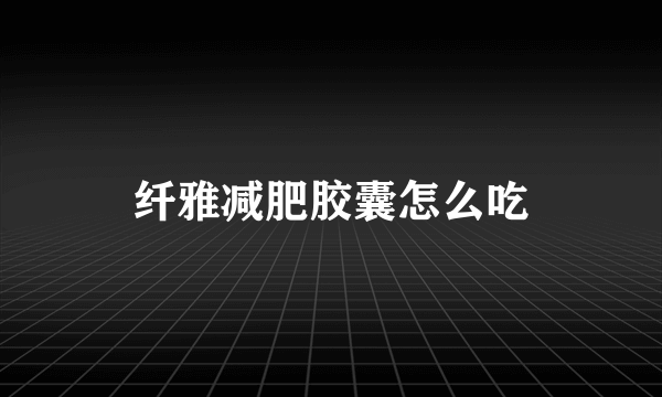 纤雅减肥胶囊怎么吃