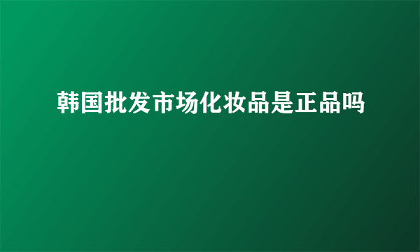 韩国批发市场化妆品是正品吗