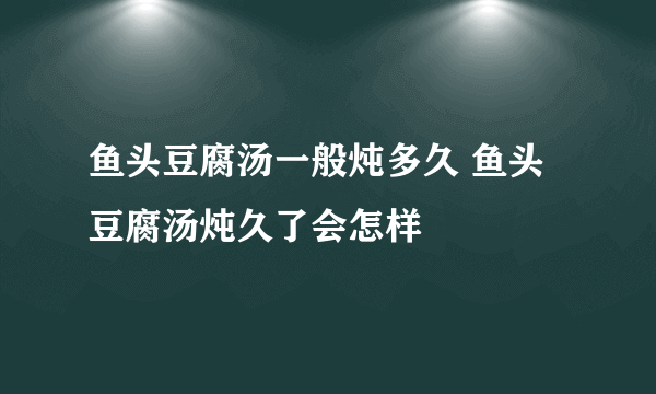 鱼头豆腐汤一般炖多久 鱼头豆腐汤炖久了会怎样