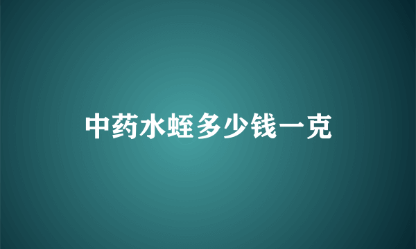 中药水蛭多少钱一克