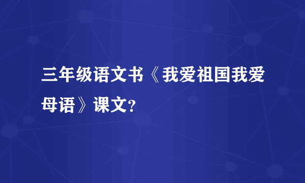 三年级语文书《我爱祖国我爱母语》课文？
