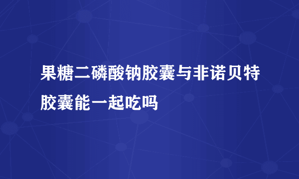 果糖二磷酸钠胶囊与非诺贝特胶囊能一起吃吗