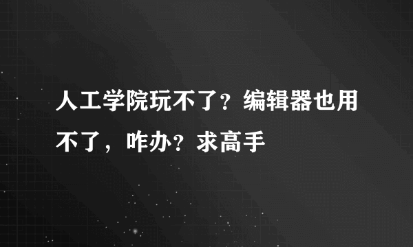 人工学院玩不了？编辑器也用不了，咋办？求高手