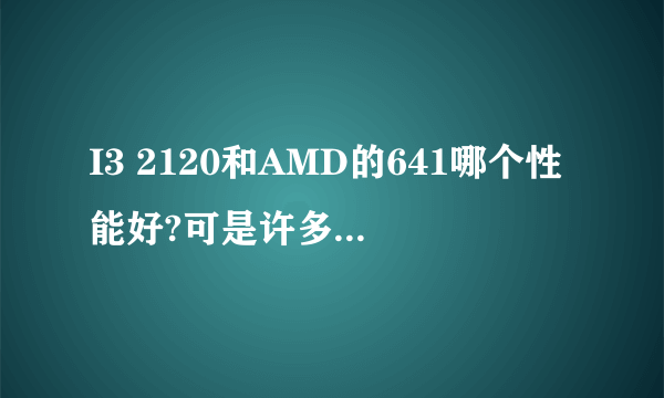 I3 2120和AMD的641哪个性能好?可是许多人还是选2120,为什么?