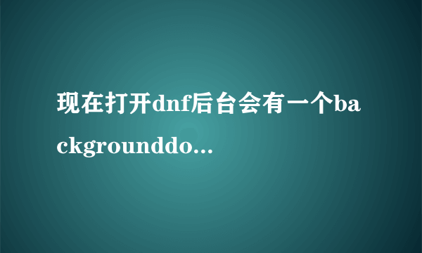 现在打开dnf后台会有一个backgrounddownloader.exe程序在运行下载东西