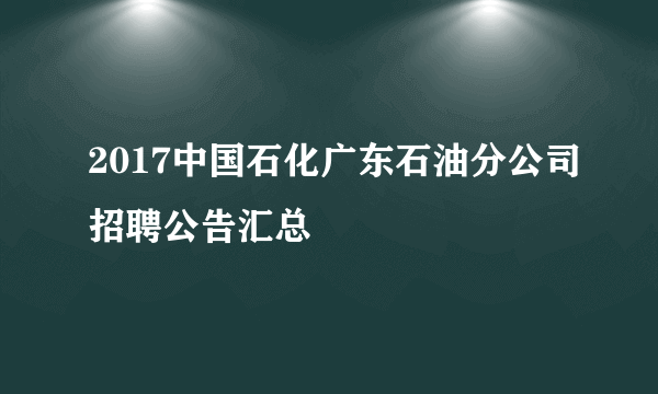 2017中国石化广东石油分公司招聘公告汇总