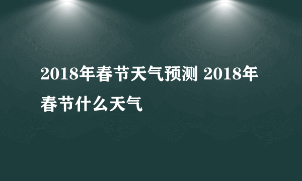 2018年春节天气预测 2018年春节什么天气