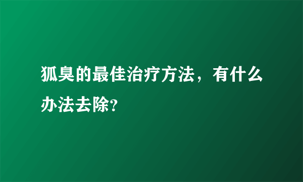 狐臭的最佳治疗方法，有什么办法去除？