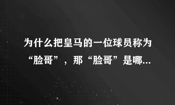 为什么把皇马的一位球员称为“脸哥”，那“脸哥”是哪个球员？T什么位置？新球迷求指点。