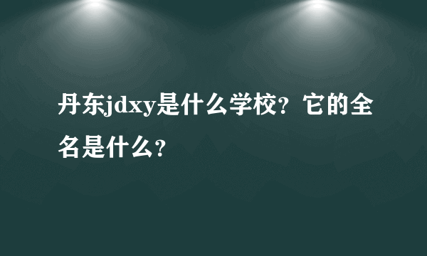丹东jdxy是什么学校？它的全名是什么？