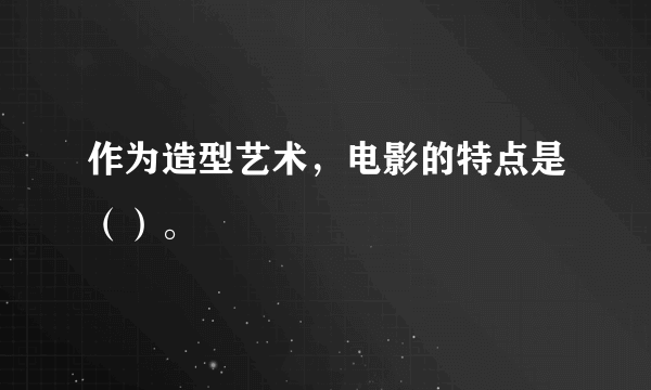 作为造型艺术，电影的特点是（）。