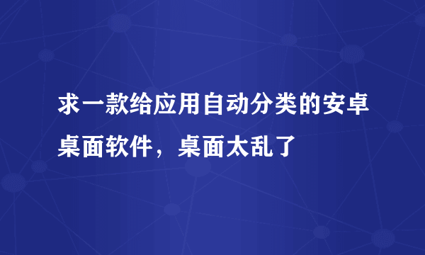 求一款给应用自动分类的安卓桌面软件，桌面太乱了