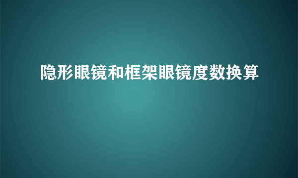 隐形眼镜和框架眼镜度数换算