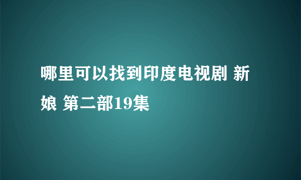 哪里可以找到印度电视剧 新娘 第二部19集