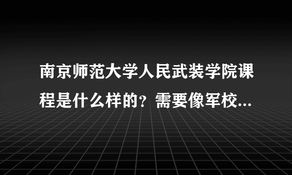 南京师范大学人民武装学院课程是什么样的？需要像军校一样天天训练吗？